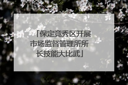 保定竞秀区开展市场监督管理所所长技能大比武