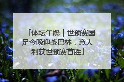 体坛午爆｜世预赛国足今晚迎战巴林，意大利获世预赛首胜