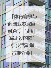 体育赛事与商圈业态深度融合，“走红军走过的路” 徒步活动举行推介会