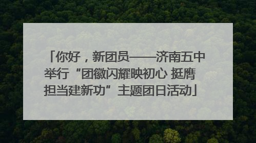 你好,新团员——济南五中举行“团徽闪耀映初心 挺膺担当建新功”主题团日活动