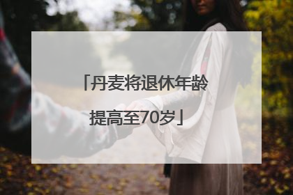 丹麦将退休年龄提高至70岁