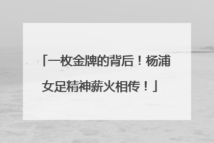 一枚金牌的背后！杨浦女足精神薪火相传！