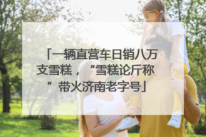 一辆直营车日销八万支雪糕，“雪糕论斤称”带火济南老字号
