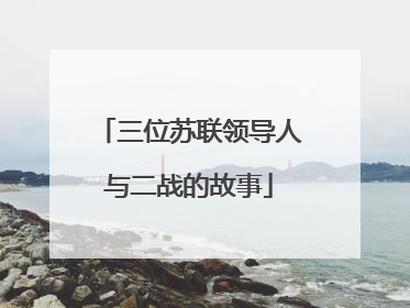 三位苏联领导人与二战的故事