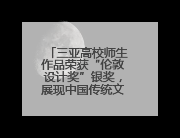 三亚高校师生作品荣获“伦敦设计奖”银奖，展现中国传统文化创新魅力
