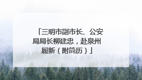 三明市副市长、公安局局长柳建忠，赴泉州履新（附简历）
