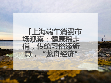 上海端午消费市场观察：健康粽走俏，传统习俗添新意，“龙舟经济”与亲子游共热