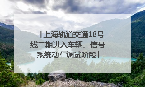 上海轨道交通18号线二期进入车辆、信号系统动车调试阶段