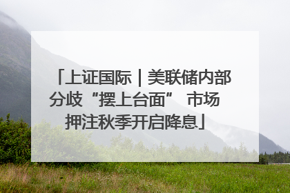 上证国际｜美联储内部分歧“摆上台面” 市场押注秋季开启降息