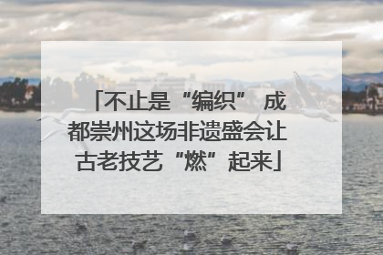 不止是“编织” 成都崇州这场非遗盛会让古老技艺“燃”起来