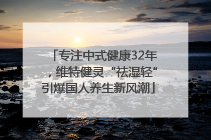 专注中式健康32年，维特健灵“祛湿轻”引爆国人养生新风潮