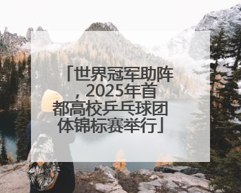 世界冠军助阵，2025年首都高校乒乓球团体锦标赛举行