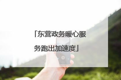 东营政务暖心服务跑出加速度