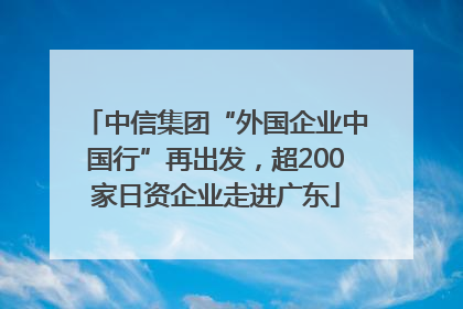 中信集团“外国企业中国行”再出发，超200家日资企业走进广东