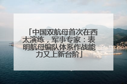 中国双航母首次在西太演练，军事专家：表明航母编队体系作战能力又上新台阶