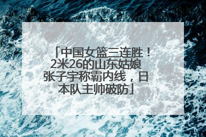 中国女篮三连胜！2米26的山东姑娘张子宇称霸内线，日本队主帅破防