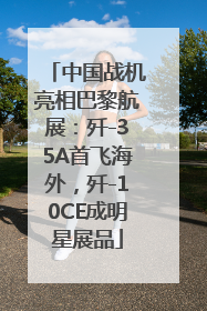 中国战机亮相巴黎航展：歼-35A首飞海外，歼-10CE成明星展品