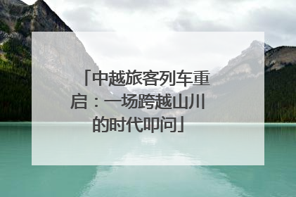 中越旅客列车重启：一场跨越山川的时代叩问