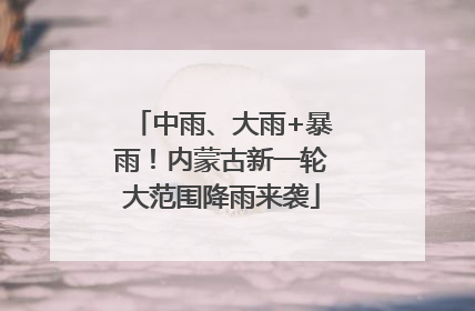 中雨、大雨+暴雨！内蒙古新一轮大范围降雨来袭