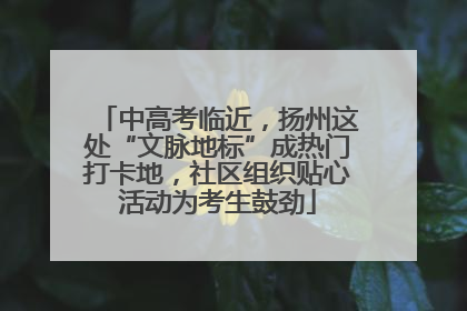 中高考临近，扬州这处“文脉地标”成热门打卡地，社区组织贴心活动为考生鼓劲