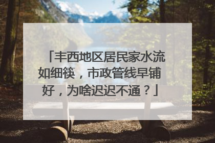 丰西地区居民家水流如细筷，市政管线早铺好，为啥迟迟不通？
