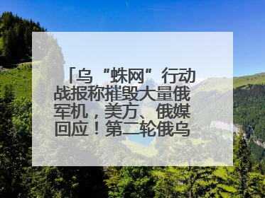 乌“蛛网”行动战报称摧毁大量俄军机，美方、俄媒回应！第二轮俄乌谈判在即，乌克兰提出三大诉求