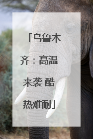 乌鲁木齐：高温来袭 酷热难耐