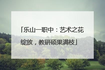 乐山一职中：艺术之花绽放，教研硕果满枝