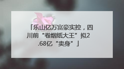 乐山亿万富豪实控，四川前“卷烟纸大王”拟2.68亿“卖身”