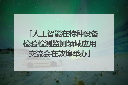 人工智能在特种设备检验检测监测领域应用交流会在敦煌举办