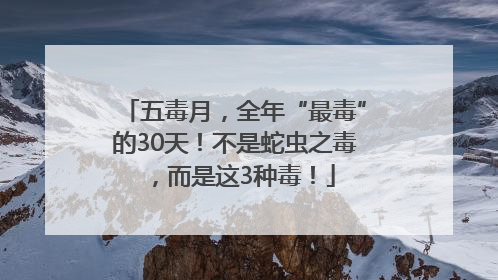 五毒月，全年“最毒”的30天！不是蛇虫之毒，而是这3种毒！