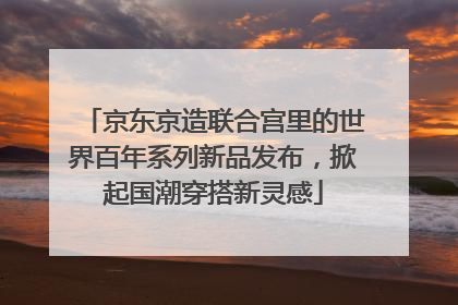京东京造联合宫里的世界百年系列新品发布，掀起国潮穿搭新灵感