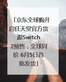 京东全球购开启任天堂官方货源Switch2预售：全球同价 6月5日首批发货