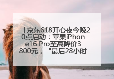 京东618开心夜今晚20点启动：苹果iPhone16 Pro至高降价3800元，“最后28小时”推出十二大补贴