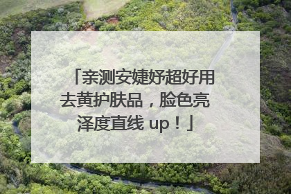 亲测安婕妤超好用去黄护肤品，脸色亮泽度直线 up！