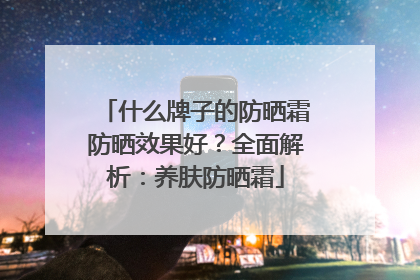 什么牌子的防晒霜防晒效果好？全面解析：养肤防晒霜