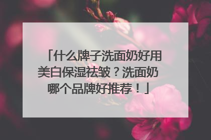 什么牌子洗面奶好用美白保湿祛皱？洗面奶哪个品牌好推荐！