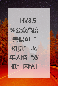 仅8.5%公众高度警惕AI“幻觉” 老年人陷“双低”困境