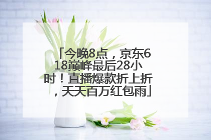 今晚8点，京东618巅峰最后28小时！直播爆款折上折，天天百万红包雨