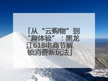 从“云购物”到“趣体验”：黑龙江618电商节解锁消费新玩法