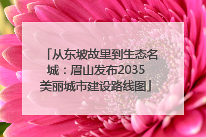 从东坡故里到生态名城：眉山发布2035美丽城市建设路线图