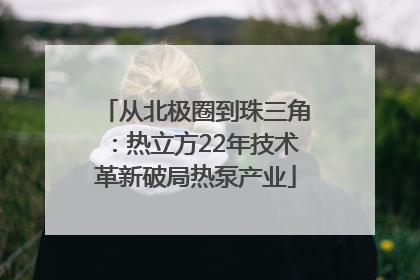 从北极圈到珠三角：热立方22年技术革新破局热泵产业