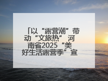 以“露营潮”带动“文旅热” 河南省2025“美好生活露营季”宣传推广活动在平舆县启动