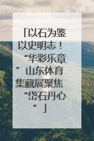 以石为鉴以史明志！“华彩乐章”山东体育集藏展聚焦“岱石丹心”