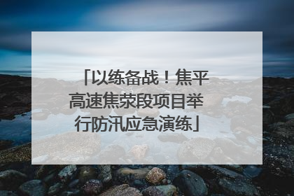 以练备战！焦平高速焦荥段项目举行防汛应急演练