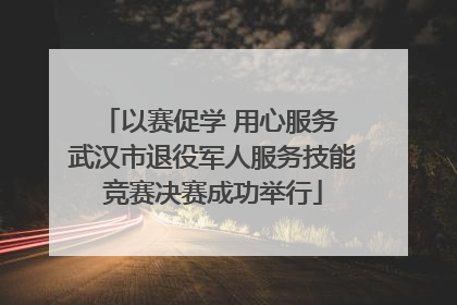 以赛促学 用心服务 武汉市退役军人服务技能竞赛决赛成功举行