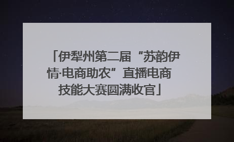 伊犁州第二届“苏韵伊情·电商助农”直播电商技能大赛圆满收官