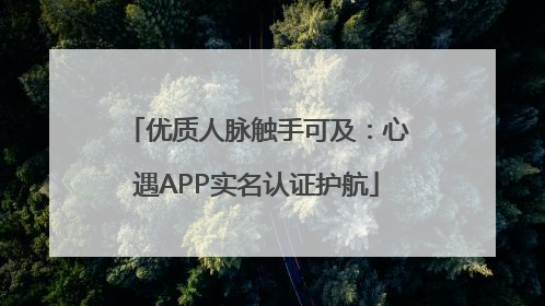 优质人脉触手可及：心遇APP实名认证护航