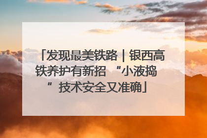 发现最美铁路｜银西高铁养护有新招 “小液捣”技术安全又准确