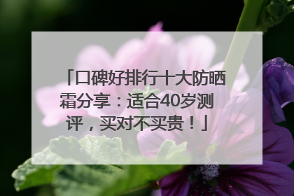 口碑好排行十大防晒霜分享：适合40岁测评，买对不买贵！